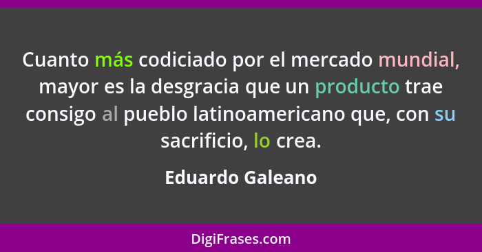 Cuanto más codiciado por el mercado mundial, mayor es la desgracia que un producto trae consigo al pueblo latinoamericano que, con s... - Eduardo Galeano