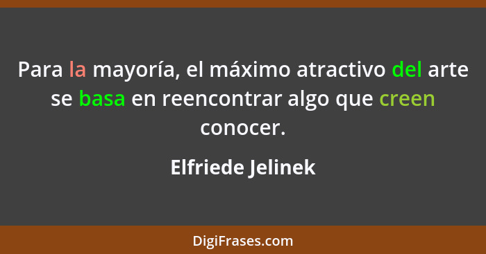 Para la mayoría, el máximo atractivo del arte se basa en reencontrar algo que creen conocer.... - Elfriede Jelinek