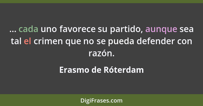 ... cada uno favorece su partido, aunque sea tal el crimen que no se pueda defender con razón.... - Erasmo de Róterdam