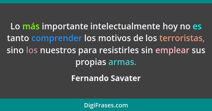 Lo más importante intelectualmente hoy no es tanto comprender los motivos de los terroristas, sino los nuestros para resistirles si... - Fernando Savater