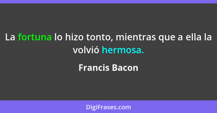 La fortuna lo hizo tonto, mientras que a ella la volvió hermosa.... - Francis Bacon