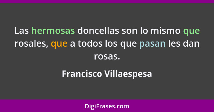 Las hermosas doncellas son lo mismo que rosales, que a todos los que pasan les dan rosas.... - Francisco Villaespesa