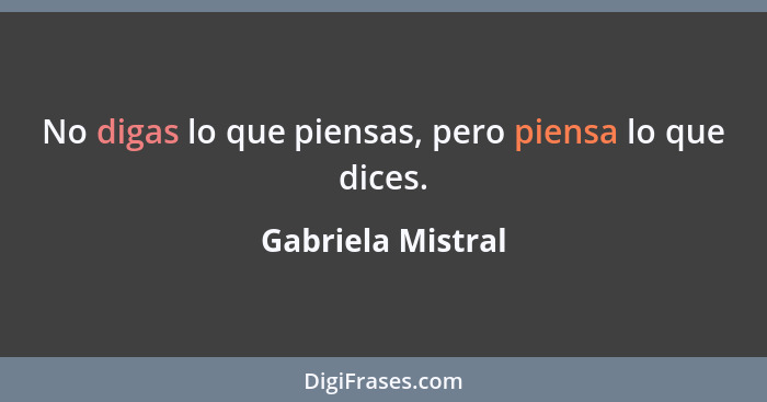 No digas lo que piensas, pero piensa lo que dices.... - Gabriela Mistral