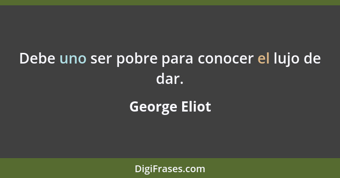 Debe uno ser pobre para conocer el lujo de dar.... - George Eliot