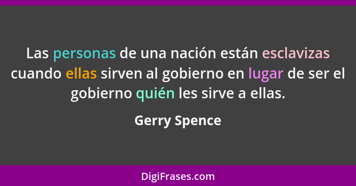 Las personas de una nación están esclavizas cuando ellas sirven al gobierno en lugar de ser el gobierno quién les sirve a ellas.... - Gerry Spence