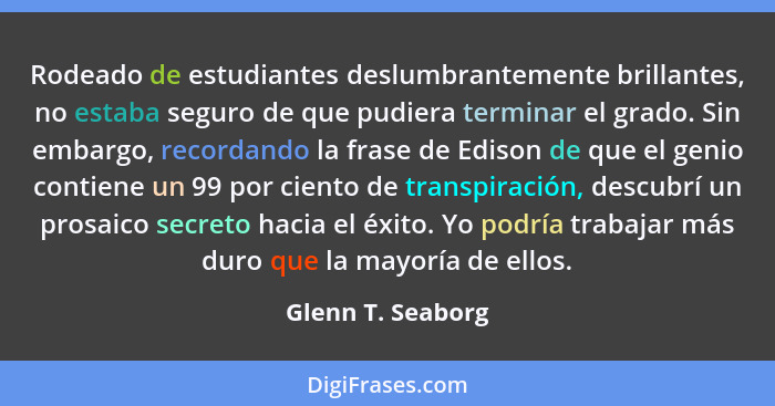 Rodeado de estudiantes deslumbrantemente brillantes, no estaba seguro de que pudiera terminar el grado. Sin embargo, recordando la... - Glenn T. Seaborg