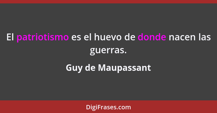 El patriotismo es el huevo de donde nacen las guerras.... - Guy de Maupassant