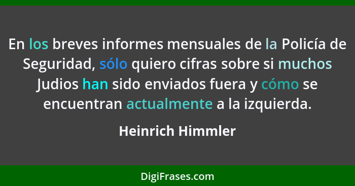 En los breves informes mensuales de la Policía de Seguridad, sólo quiero cifras sobre si muchos Judios han sido enviados fuera y có... - Heinrich Himmler