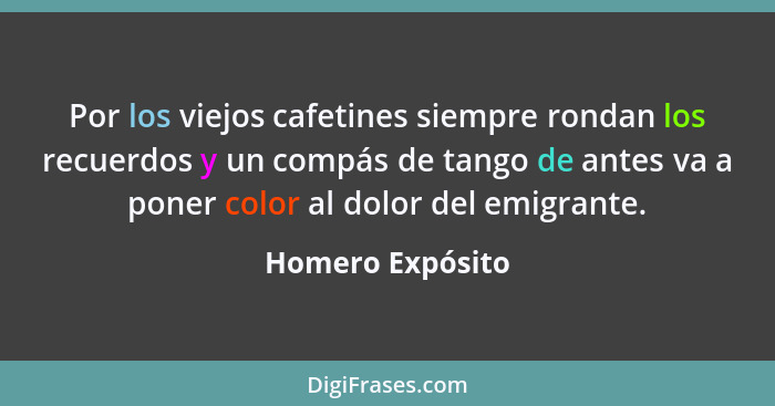 Por los viejos cafetines siempre rondan los recuerdos y un compás de tango de antes va a poner color al dolor del emigrante.... - Homero Expósito