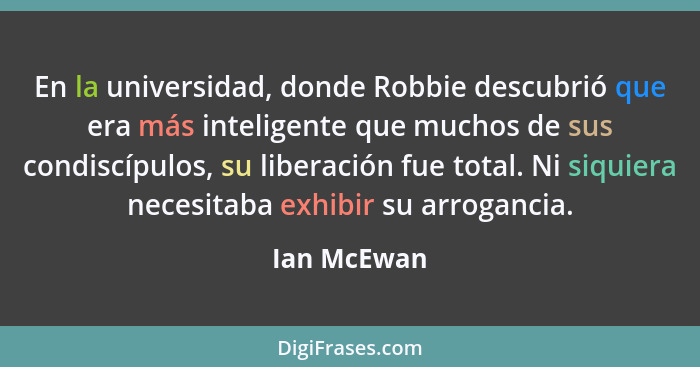 En la universidad, donde Robbie descubrió que era más inteligente que muchos de sus condiscípulos, su liberación fue total. Ni siquiera n... - Ian McEwan