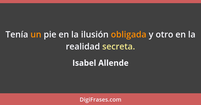 Tenía un pie en la ilusión obligada y otro en la realidad secreta.... - Isabel Allende