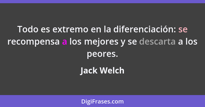 Todo es extremo en la diferenciación: se recompensa a los mejores y se descarta a los peores.... - Jack Welch