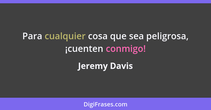 Para cualquier cosa que sea peligrosa, ¡cuenten conmigo!... - Jeremy Davis