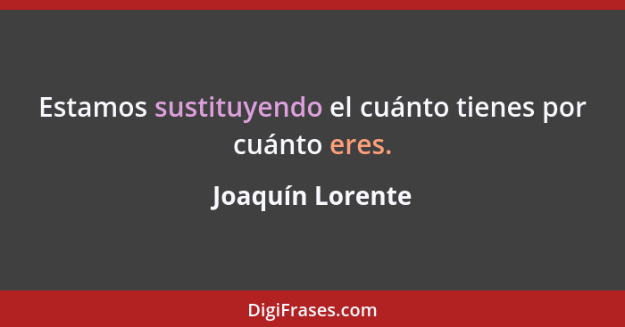 Estamos sustituyendo el cuánto tienes por cuánto eres.... - Joaquín Lorente