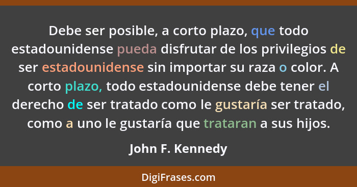 Debe ser posible, a corto plazo, que todo estadounidense pueda disfrutar de los privilegios de ser estadounidense sin importar su ra... - John F. Kennedy