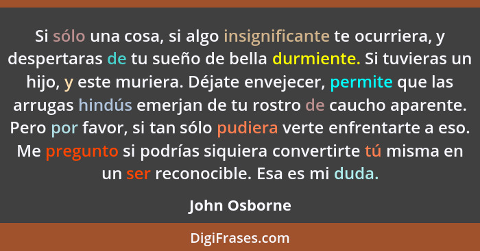 Si sólo una cosa, si algo insignificante te ocurriera, y despertaras de tu sueño de bella durmiente. Si tuvieras un hijo, y este murier... - John Osborne