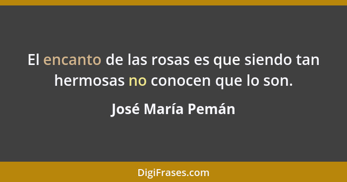 El encanto de las rosas es que siendo tan hermosas no conocen que lo son.... - José María Pemán