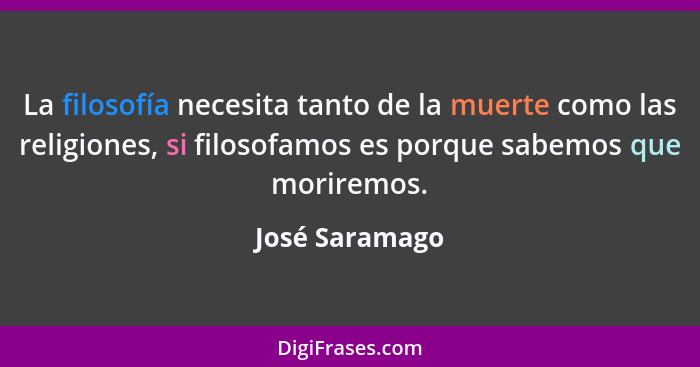 La filosofía necesita tanto de la muerte como las religiones, si filosofamos es porque sabemos que moriremos.... - José Saramago