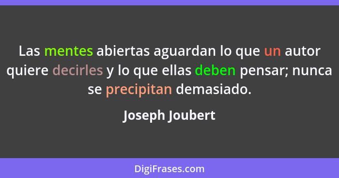 Las mentes abiertas aguardan lo que un autor quiere decirles y lo que ellas deben pensar; nunca se precipitan demasiado.... - Joseph Joubert