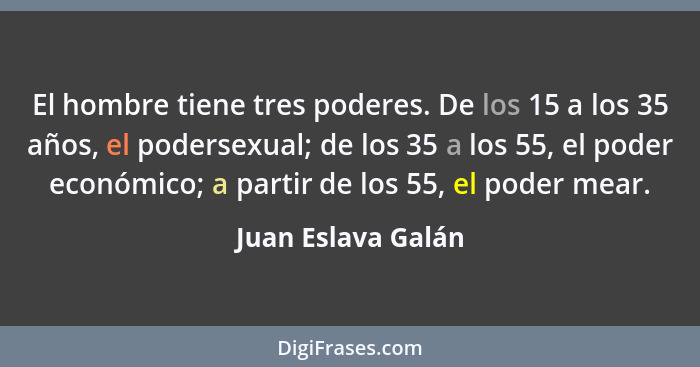 El hombre tiene tres poderes. De los 15 a los 35 años, el podersexual; de los 35 a los 55, el poder económico; a partir de los 55,... - Juan Eslava Galán