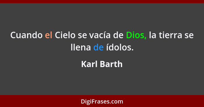 Cuando el Cielo se vacía de Dios, la tierra se llena de ídolos.... - Karl Barth