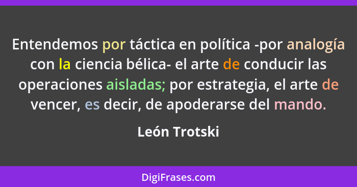 Entendemos por táctica en política -por analogía con la ciencia bélica- el arte de conducir las operaciones aisladas; por estrategia, e... - León Trotski