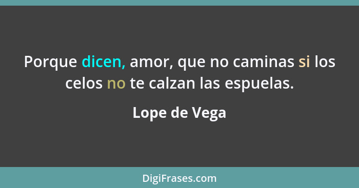 Porque dicen, amor, que no caminas si los celos no te calzan las espuelas.... - Lope de Vega