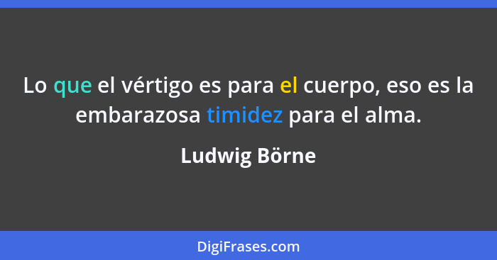 Lo que el vértigo es para el cuerpo, eso es la embarazosa timidez para el alma.... - Ludwig Börne