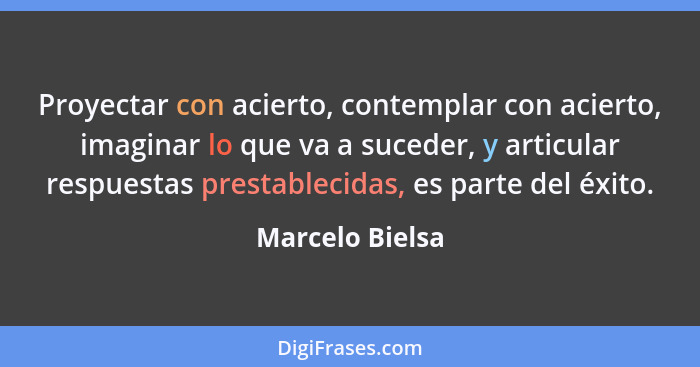 Proyectar con acierto, contemplar con acierto, imaginar lo que va a suceder, y articular respuestas prestablecidas, es parte del éxit... - Marcelo Bielsa