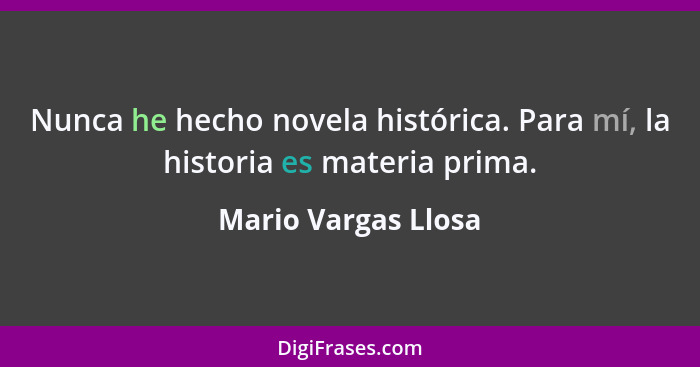 Nunca he hecho novela histórica. Para mí, la historia es materia prima.... - Mario Vargas Llosa