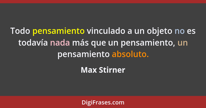 Todo pensamiento vinculado a un objeto no es todavía nada más que un pensamiento, un pensamiento absoluto.... - Max Stirner