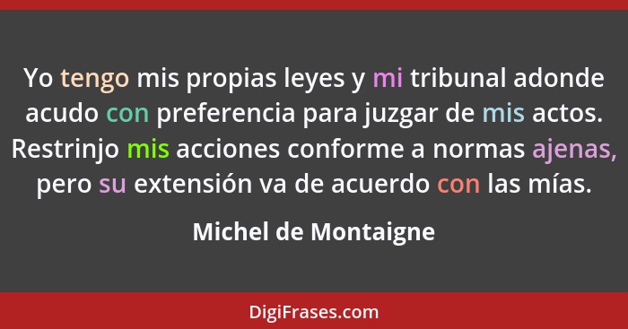 Yo tengo mis propias leyes y mi tribunal adonde acudo con preferencia para juzgar de mis actos. Restrinjo mis acciones conforme... - Michel de Montaigne