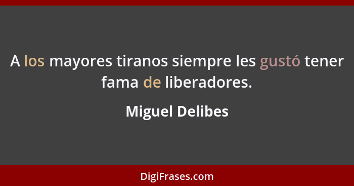 A los mayores tiranos siempre les gustó tener fama de liberadores.... - Miguel Delibes