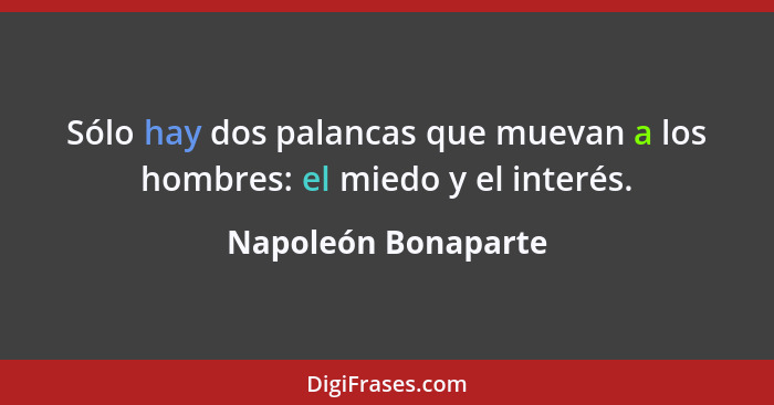 Sólo hay dos palancas que muevan a los hombres: el miedo y el interés.... - Napoleón Bonaparte