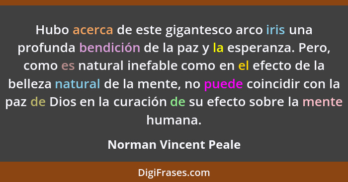 Hubo acerca de este gigantesco arco iris una profunda bendición de la paz y la esperanza. Pero, como es natural inefable como e... - Norman Vincent Peale