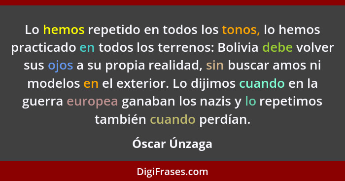 Lo hemos repetido en todos los tonos, lo hemos practicado en todos los terrenos: Bolivia debe volver sus ojos a su propia realidad, sin... - Óscar Únzaga
