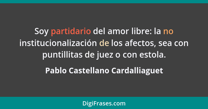 Soy partidario del amor libre: la no institucionalización de los afectos, sea con puntillitas de juez o con estola.... - Pablo Castellano Cardalliaguet