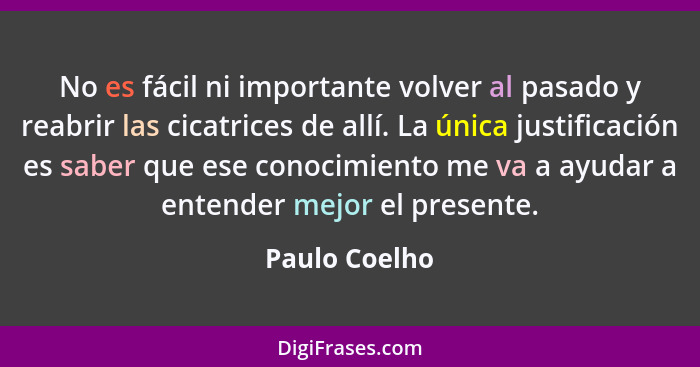 No es fácil ni importante volver al pasado y reabrir las cicatrices de allí. La única justificación es saber que ese conocimiento me va... - Paulo Coelho