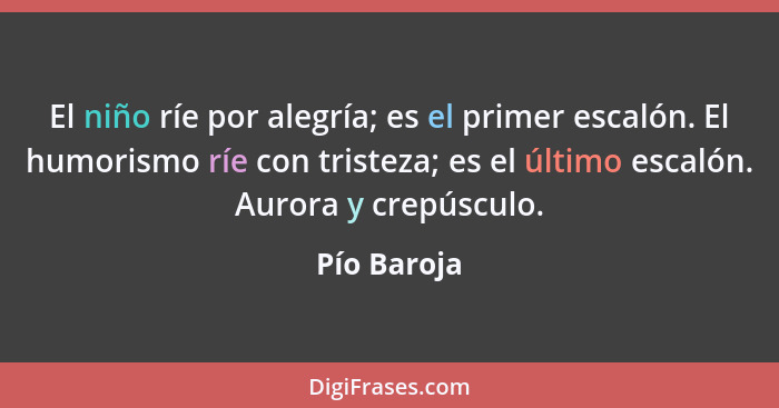 El niño ríe por alegría; es el primer escalón. El humorismo ríe con tristeza; es el último escalón. Aurora y crepúsculo.... - Pío Baroja