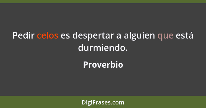 Pedir celos es despertar a alguien que está durmiendo.... - Proverbio