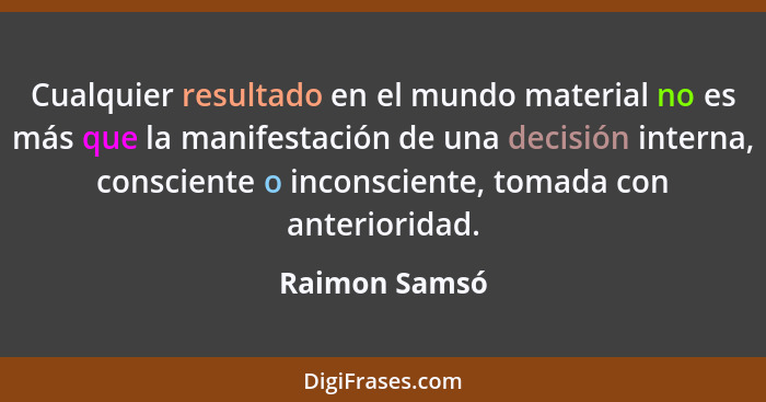 Cualquier resultado en el mundo material no es más que la manifestación de una decisión interna, consciente o inconsciente, tomada con... - Raimon Samsó