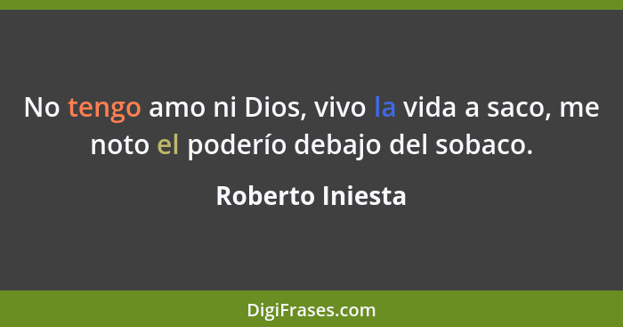 No tengo amo ni Dios, vivo la vida a saco, me noto el poderío debajo del sobaco.... - Roberto Iniesta