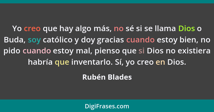 Yo creo que hay algo más, no sé si se llama Dios o Buda, soy católico y doy gracias cuando estoy bien, no pido cuando estoy mal, pienso... - Rubén Blades