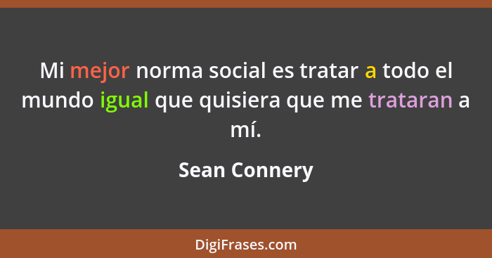 Mi mejor norma social es tratar a todo el mundo igual que quisiera que me trataran a mí.... - Sean Connery