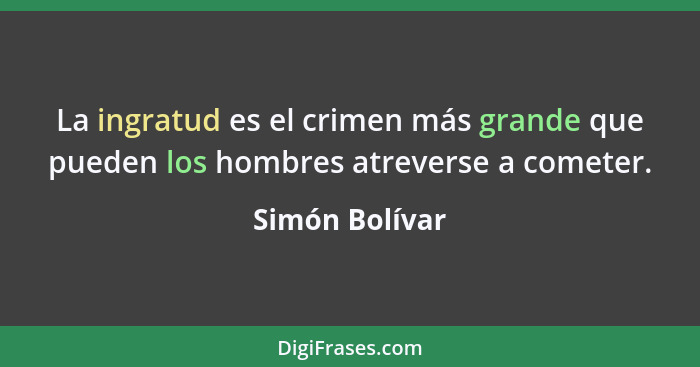 La ingratud es el crimen más grande que pueden los hombres atreverse a cometer.... - Simón Bolívar