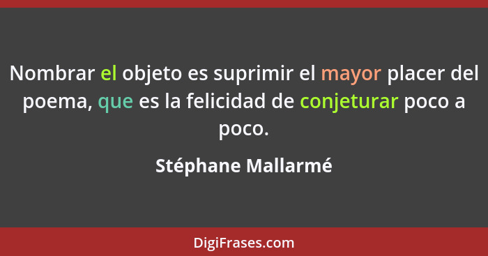 Nombrar el objeto es suprimir el mayor placer del poema, que es la felicidad de conjeturar poco a poco.... - Stéphane Mallarmé