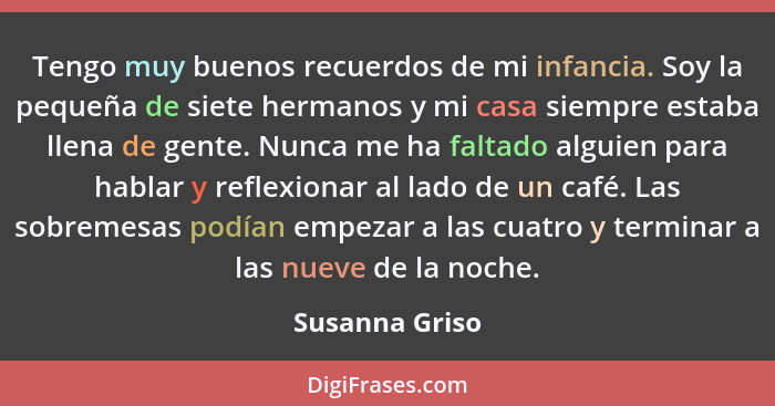 Tengo muy buenos recuerdos de mi infancia. Soy la pequeña de siete hermanos y mi casa siempre estaba llena de gente. Nunca me ha falta... - Susanna Griso