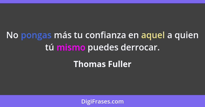 No pongas más tu confianza en aquel a quien tú mismo puedes derrocar.... - Thomas Fuller