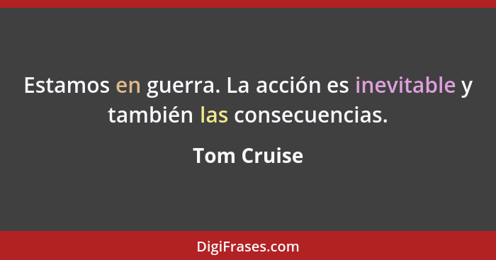 Estamos en guerra. La acción es inevitable y también las consecuencias.... - Tom Cruise