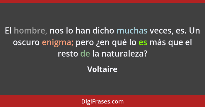 El hombre, nos lo han dicho muchas veces, es. Un oscuro enigma; pero ¿en qué lo es más que el resto de la naturaleza?... - Voltaire